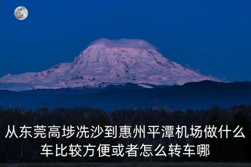 從東莞高埗冼沙到惠州平潭機場做什么車比較方便或者怎么轉(zhuǎn)車哪