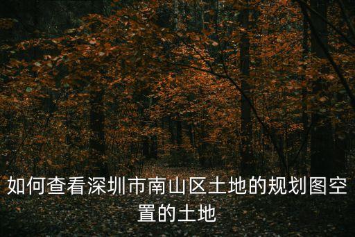 如何查看深圳市南山區土地的規劃圖空置的土地