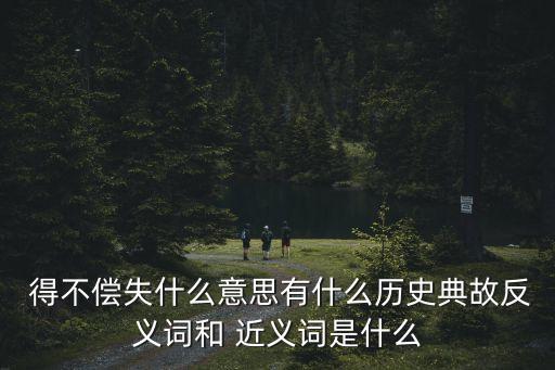  得不償失什么意思有什么歷史典故反義詞和 近義詞是什么