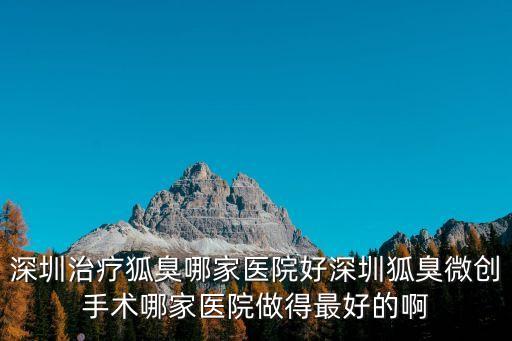 深圳治療狐臭哪家醫院好深圳狐臭微創手術哪家醫院做得最好的啊