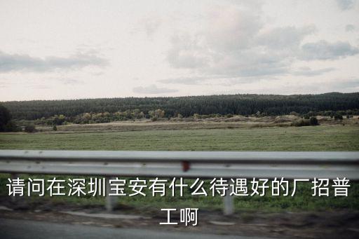 請問在深圳寶安有什么待遇好的廠招普工啊