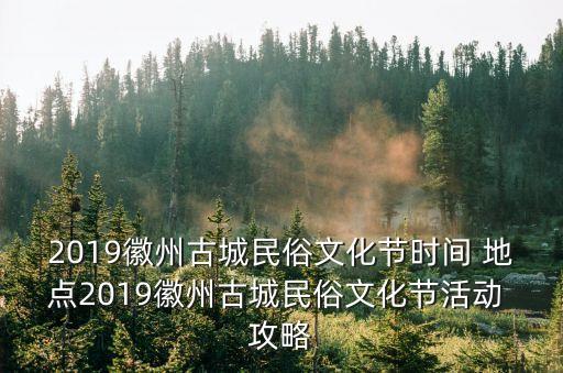 2019徽州古城民俗文化節時間 地點2019徽州古城民俗文化節活動 攻略