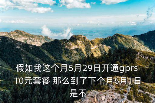 假如我這個月5月29日開通gprs10元套餐 那么到了下個月6月1日 是不