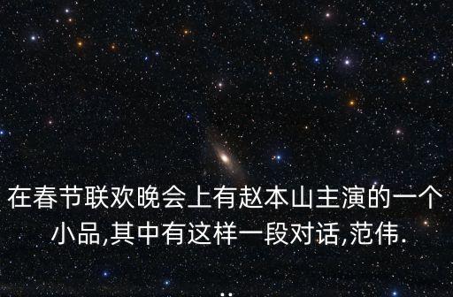 在春節聯歡晚會上有趙本山主演的一個 小品,其中有這樣一段對話,范偉...