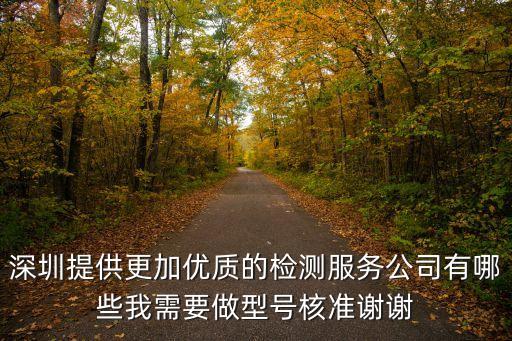 深圳提供更加優質的檢測服務公司有哪些我需要做型號核準謝謝