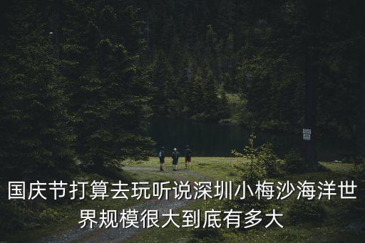 國慶節打算去玩聽說深圳小梅沙海洋世界規模很大到底有多大