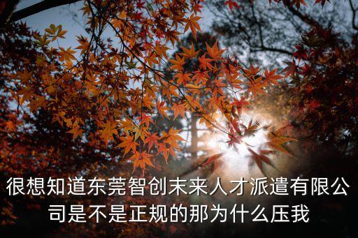 很想知道東莞智創(chuàng)末來人才派遣有限公司是不是正規(guī)的那為什么壓我