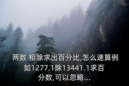  兩數(shù) 相除求出百分比,怎么速算例如1277.1除13441.1求百分?jǐn)?shù),可以忽略...