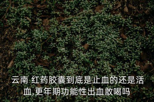 云南 紅藥膠囊到底是止血的還是活血,更年期功能性出血敢喝嗎