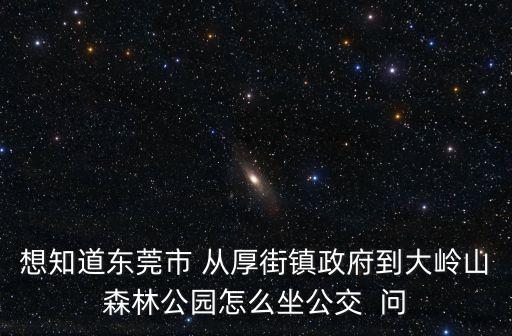 東莞市厚街大嶺山森林公園，想知道東莞市 從厚街鎮政府到大嶺山森林公園怎么坐公交  問