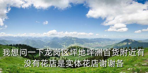我想問一下龍崗區坪地坪洲百貨附近有沒有花店是實體花店謝謝各