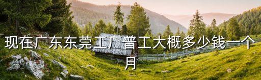 現在廣東東莞工廠普工大概多少錢一個月