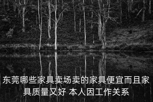 東莞哪些家具賣場賣的家具便宜而且家具質量又好 本人因工作關系