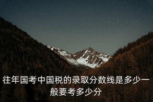 往年國考中國稅的錄取分數線是多少一般要考多少分