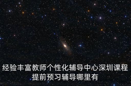 經驗豐富教師個性化輔導中心深圳課程提前預習輔導哪里有