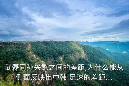 武磊同孫興慜之間的差距,為什么能從側面反映出中韓 足球的差距...