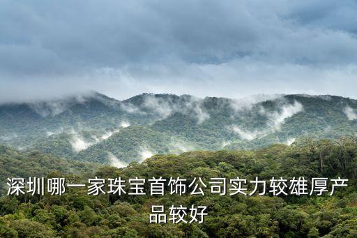 深圳哪一家珠寶首飾公司實力較雄厚產品較好