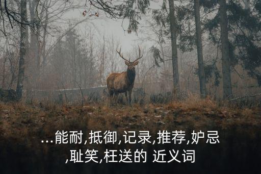 ...能耐,抵御,記錄,推薦,妒忌,恥笑,枉送的 近義詞
