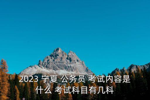 2023 寧夏 公務員 考試內容是什么 考試科目有幾科