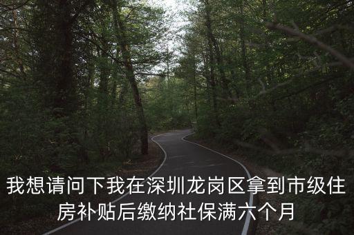我想請問下我在深圳龍崗區(qū)拿到市級住房補(bǔ)貼后繳納社保滿六個月