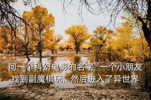 問一個科幻電影的名字``一個小朋友找到副魔棋玩...然后進入了異世界...