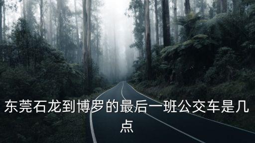 東莞石龍到博羅的最后一班公交車是幾點