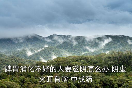 胃陰虛吃什么中成藥,脾虛濕盛胃陰虛吃什么中成藥