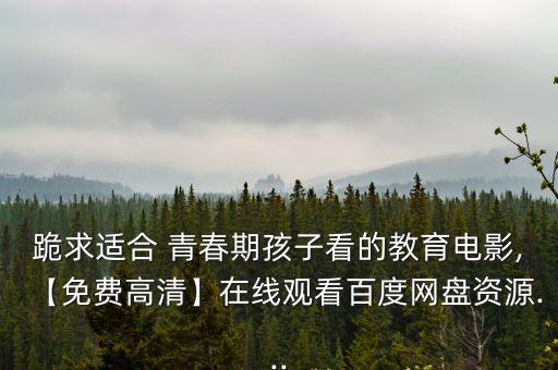 跪求適合 青春期孩子看的教育電影,【免費高清】在線觀看百度網盤資源...