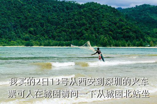 城固到深圳免費高鐵，我買的2日13號從西安到深圳的火車票可人在城固請問一下從城固北站坐