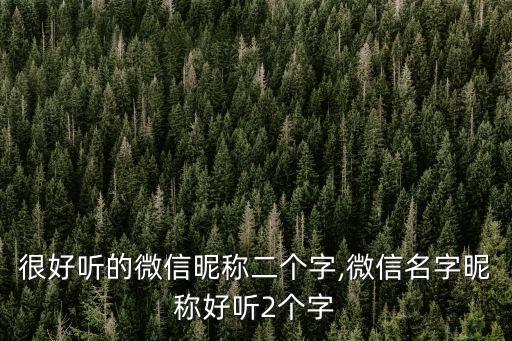 很好聽的微信昵稱二個字,微信名字昵稱好聽2個字
