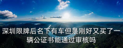 深圳限牌后名下有車但是剛好又買了一輛公證書能通過審核嗎
