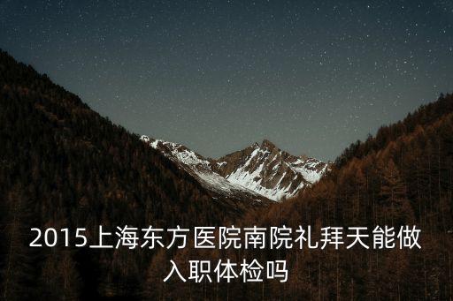 2015上海東方醫院南院禮拜天能做入職體檢嗎