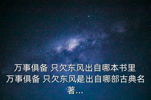  萬事俱備 只欠東風出自哪本書里 萬事俱備 只欠東風是出自哪部古典名著...