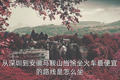 從深圳到安徽馬鞍山當涂坐火車最便宜的路線是怎么坐