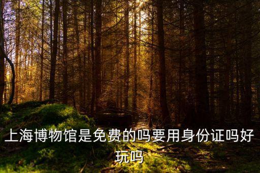 上海博物館是免費(fèi)的嗎要用身份證嗎好玩嗎