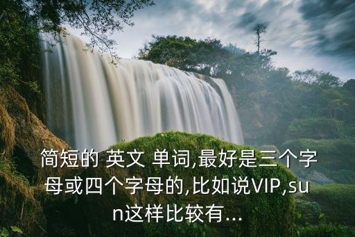  簡短的 英文 單詞,最好是三個字母或四個字母的,比如說VIP,sun這樣比較有...