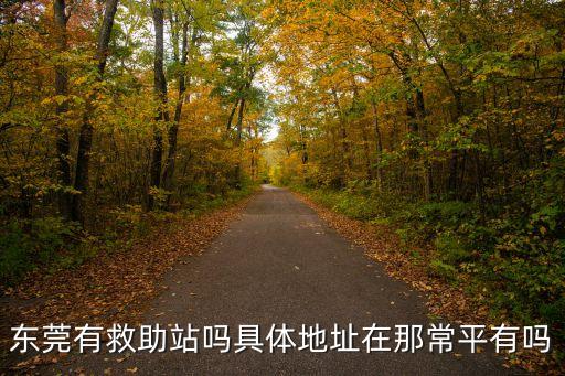 東莞有救助站嗎具體地址在那常平有嗎