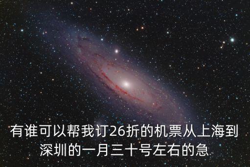 上海飛深圳 日上，有誰可以幫我訂26折的機票從上海到深圳的一月三十號左右的急