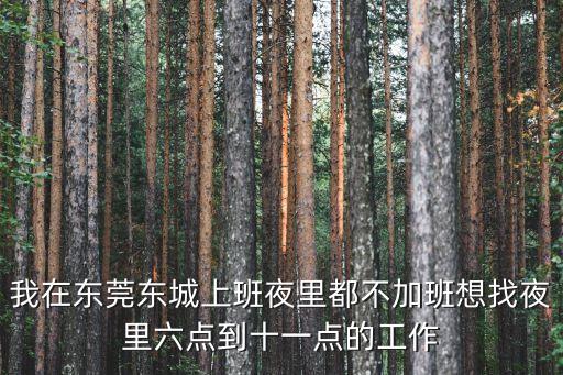 我在東莞東城上班夜里都不加班想找夜里六點(diǎn)到十一點(diǎn)的工作