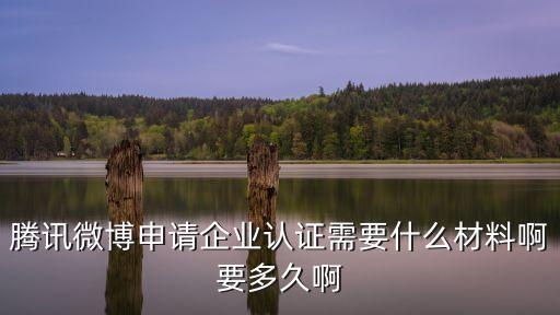 騰訊微博申請企業認證需要什么材料啊要多久啊