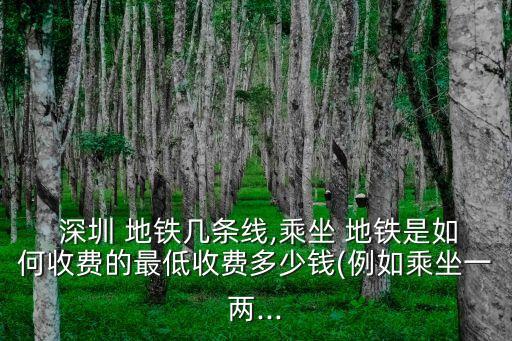  深圳 地鐵幾條線,乘坐 地鐵是如何收費的最低收費多少錢(例如乘坐一兩...