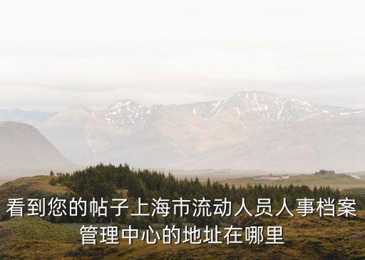 看到您的帖子上海市流動人員人事檔案管理中心的地址在哪里