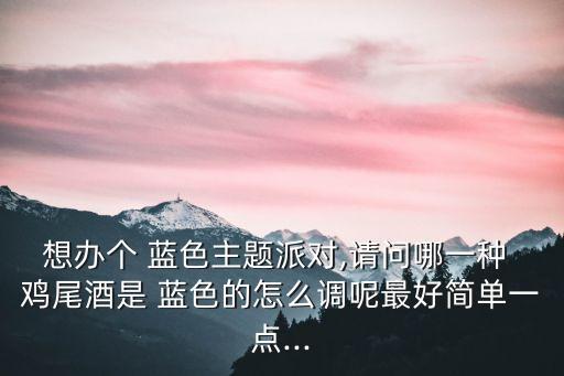 想辦個 藍色主題派對,請問哪一種 雞尾酒是 藍色的怎么調呢最好簡單一點...