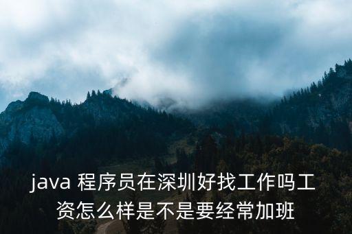 java 程序員在深圳好找工作嗎工資怎么樣是不是要經常加班