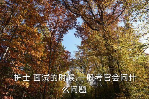  護(hù)士 面試的時(shí)候,一般考官會(huì)問什么問題