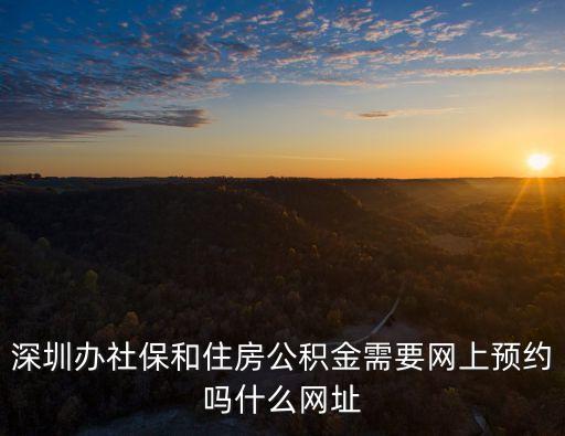 深圳辦社保和住房公積金需要網上預約嗎什么網址