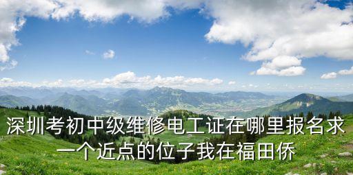 深圳考初中級(jí)維修電工證在哪里報(bào)名求一個(gè)近點(diǎn)的位子我在福田僑