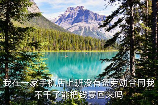我在一家手機店上班沒有簽勞動合同我不干了能把錢要回來嗎