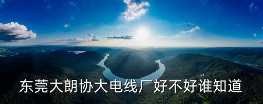 東莞協威電線好不好，廣東東莞電線什么牌子好
