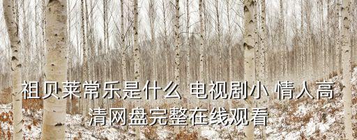 祖貝萊常樂是什么 電視劇小 情人高清網盤完整在線觀看